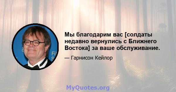 Мы благодарим вас [солдаты недавно вернулись с Ближнего Востока] за ваше обслуживание.