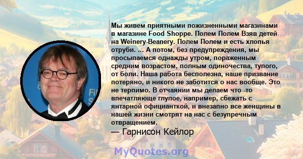 Мы живем приятными пожизненными магазинами в магазине Food Shoppe. Полем Полем Взяв детей на Weinery-Beanery. Полем Полем и есть хлопья отруби. ... А потом, без предупреждения, мы просыпаемся однажды утром, пораженным