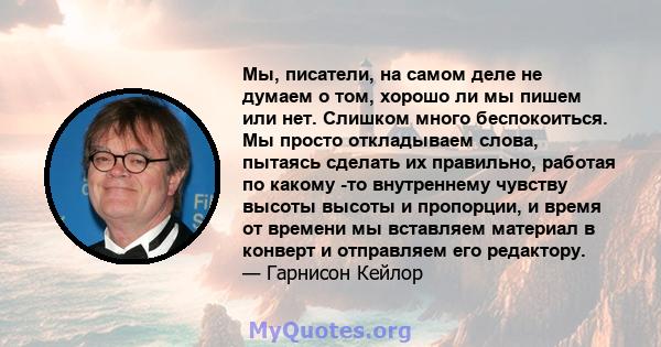 Мы, писатели, на самом деле не думаем о том, хорошо ли мы пишем или нет. Слишком много беспокоиться. Мы просто откладываем слова, пытаясь сделать их правильно, работая по какому -то внутреннему чувству высоты высоты и