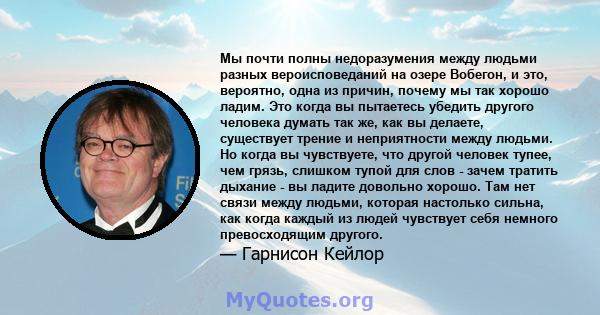 Мы почти полны недоразумения между людьми разных вероисповеданий на озере Вобегон, и это, вероятно, одна из причин, почему мы так хорошо ладим. Это когда вы пытаетесь убедить другого человека думать так же, как вы