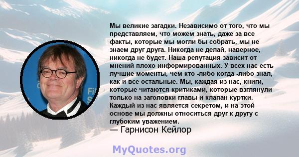 Мы великие загадки. Независимо от того, что мы представляем, что можем знать, даже за все факты, которые мы могли бы собрать, мы не знаем друг друга. Никогда не делай, наверное, никогда не будет. Наша репутация зависит