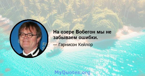 На озере Вобегон мы не забываем ошибки.