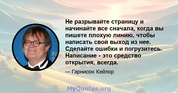 Не разрывайте страницу и начинайте все сначала, когда вы пишете плохую линию, чтобы написать свой выход из нее. Сделайте ошибки и погрузитесь. Написание - это средство открытия, всегда.