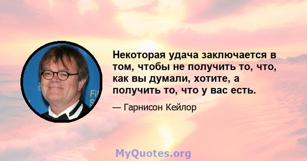 Некоторая удача заключается в том, чтобы не получить то, что, как вы думали, хотите, а получить то, что у вас есть.