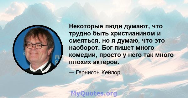 Некоторые люди думают, что трудно быть христианином и смеяться, но я думаю, что это наоборот. Бог пишет много комедии, просто у него так много плохих актеров.