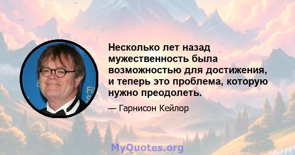 Несколько лет назад мужественность была возможностью для достижения, и теперь это проблема, которую нужно преодолеть.