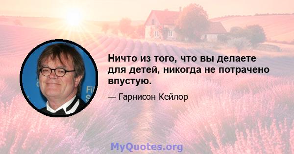 Ничто из того, что вы делаете для детей, никогда не потрачено впустую.