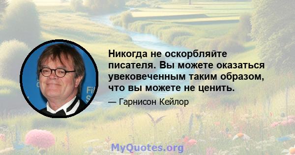 Никогда не оскорбляйте писателя. Вы можете оказаться увековеченным таким образом, что вы можете не ценить.