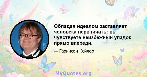 Обладая идеалом заставляет человека нервничать: вы чувствуете неизбежный упадок прямо впереди.