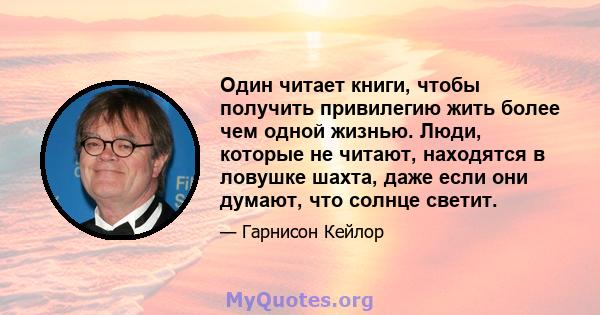 Один читает книги, чтобы получить привилегию жить более чем одной жизнью. Люди, которые не читают, находятся в ловушке шахта, даже если они думают, что солнце светит.