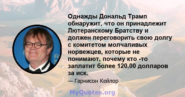 Однажды Дональд Трамп обнаружит, что он принадлежит Лютеранскому Братству и должен переговорить свою долгу с комитетом молчаливых норвежцев, которые не понимают, почему кто -то заплатит более 120,00 долларов за иск.