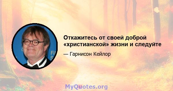 Откажитесь от своей доброй «христианской» жизни и следуйте