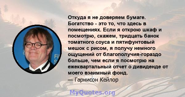 Откуда я не доверяем бумаге. Богатство - это то, что здесь в помещениях. Если я открою шкаф и посмотрю, скажем, тридцать банок томатного соуса и пятифунтовый мешок с рисом, я получу немного ощущений от