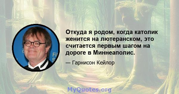 Откуда я родом, когда католик женится на лютеранском, это считается первым шагом на дороге в Миннеаполис.