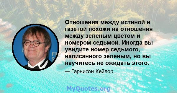 Отношения между истиной и газетой похожи на отношения между зеленым цветом и номером седьмой. Иногда вы увидите номер седьмого, написанного зеленым, но вы научитесь не ожидать этого.