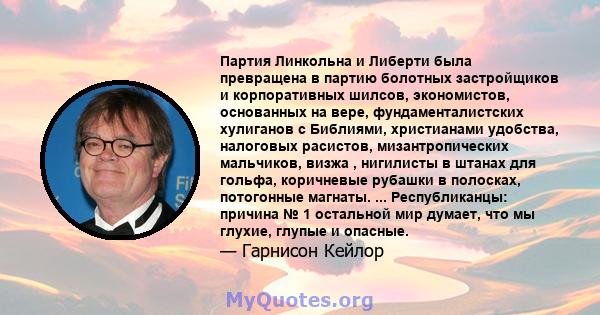 Партия Линкольна и Либерти была превращена в партию болотных застройщиков и корпоративных шилсов, экономистов, основанных на вере, фундаменталистских хулиганов с Библиями, христианами удобства, налоговых расистов,