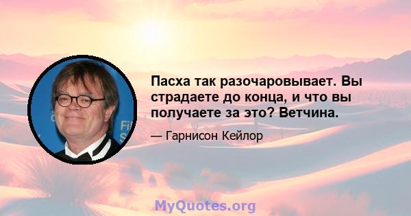 Пасха так разочаровывает. Вы страдаете до конца, и что вы получаете за это? Ветчина.