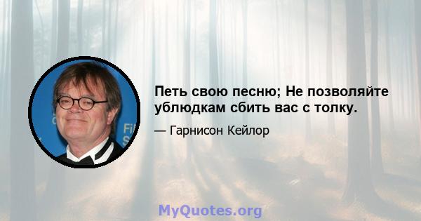 Петь свою песню; Не позволяйте ублюдкам сбить вас с толку.