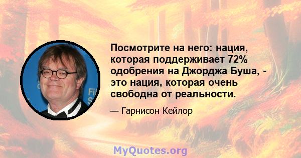 Посмотрите на него: нация, которая поддерживает 72% одобрения на Джорджа Буша, - это нация, которая очень свободна от реальности.