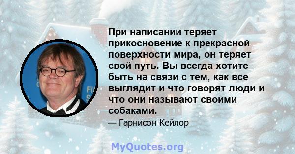 При написании теряет прикосновение к прекрасной поверхности мира, он теряет свой путь. Вы всегда хотите быть на связи с тем, как все выглядит и что говорят люди и что они называют своими собаками.