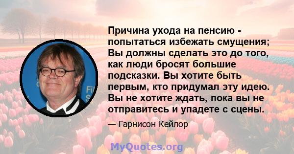 Причина ухода на пенсию - попытаться избежать смущения; Вы должны сделать это до того, как люди бросят большие подсказки. Вы хотите быть первым, кто придумал эту идею. Вы не хотите ждать, пока вы не отправитесь и