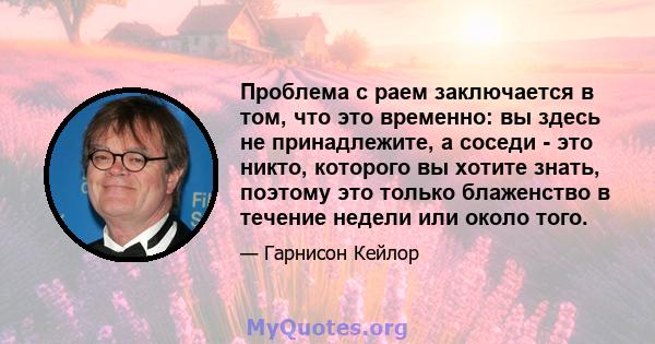 Проблема с раем заключается в том, что это временно: вы здесь не принадлежите, а соседи - это никто, которого вы хотите знать, поэтому это только блаженство в течение недели или около того.