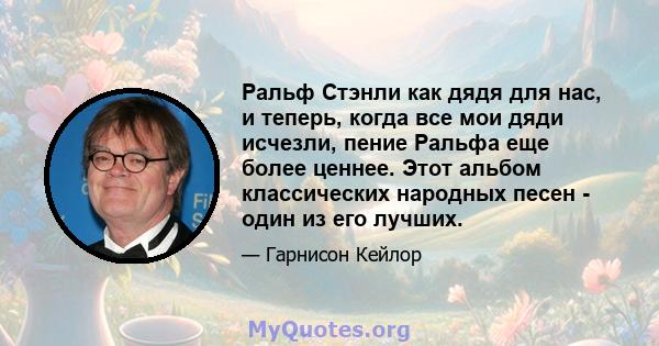 Ральф Стэнли как дядя для нас, и теперь, когда все мои дяди исчезли, пение Ральфа еще более ценнее. Этот альбом классических народных песен - один из его лучших.