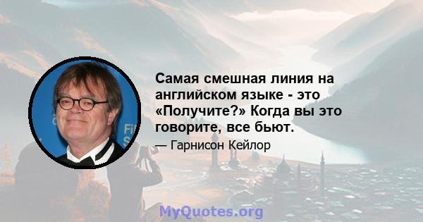 Самая смешная линия на английском языке - это «Получите?» Когда вы это говорите, все бьют.