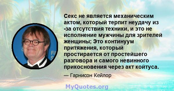 Секс не является механическим актом, который терпит неудачу из -за отсутствия техники, и это не исполнение мужчины для зрителей женщины; Это континуум притяжения, который простирается от простейшего разговора и самого