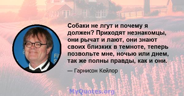 Собаки не лгут и почему я должен? Приходят незнакомцы, они рычат и лают, они знают своих близких в темноте, теперь позвольте мне, ночью или днем, так же полны правды, как и они.