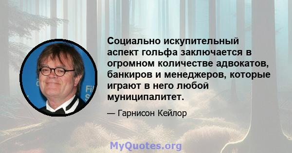 Социально искупительный аспект гольфа заключается в огромном количестве адвокатов, банкиров и менеджеров, которые играют в него любой муниципалитет.