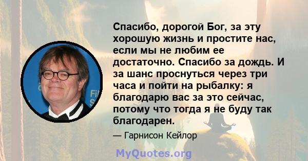 Спасибо, дорогой Бог, за эту хорошую жизнь и простите нас, если мы не любим ее достаточно. Спасибо за дождь. И за шанс проснуться через три часа и пойти на рыбалку: я благодарю вас за это сейчас, потому что тогда я не