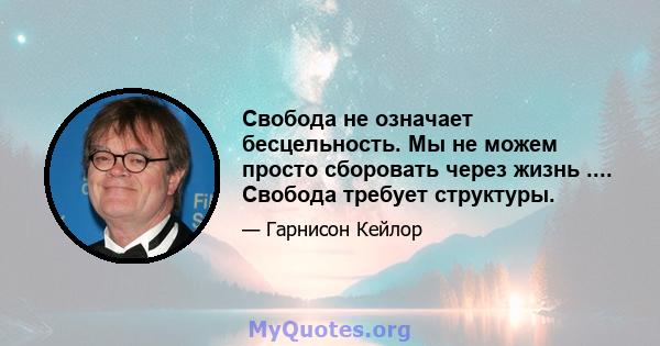 Свобода не означает бесцельность. Мы не можем просто сборовать через жизнь .... Свобода требует структуры.