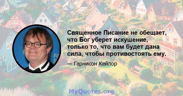 Священное Писание не обещает, что Бог уберет искушение, только то, что вам будет дана сила, чтобы противостоять ему.