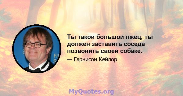 Ты такой большой лжец, ты должен заставить соседа позвонить своей собаке.