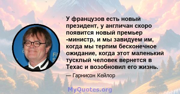 У французов есть новый президент, у англичан скоро появится новый премьер -министр, и мы завидуем им, когда мы терпим бесконечное ожидание, когда этот маленький тусклый человек вернется в Техас и возобновил его жизнь.