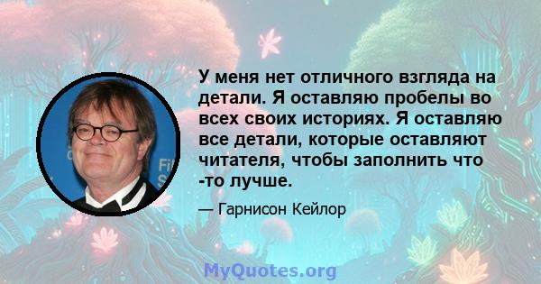 У меня нет отличного взгляда на детали. Я оставляю пробелы во всех своих историях. Я оставляю все детали, которые оставляют читателя, чтобы заполнить что -то лучше.