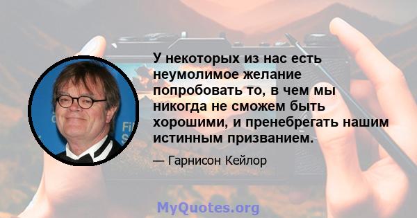 У некоторых из нас есть неумолимое желание попробовать то, в чем мы никогда не сможем быть хорошими, и пренебрегать нашим истинным призванием.