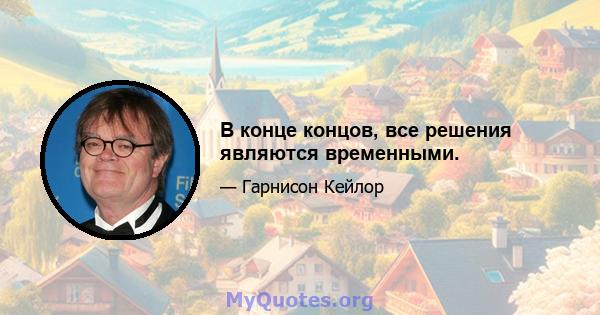 В конце концов, все решения являются временными.