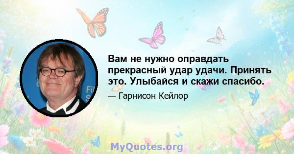 Вам не нужно оправдать прекрасный удар удачи. Принять это. Улыбайся и скажи спасибо.