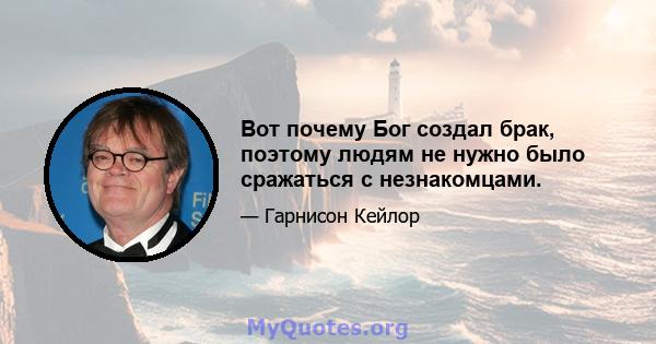 Вот почему Бог создал брак, поэтому людям не нужно было сражаться с незнакомцами.