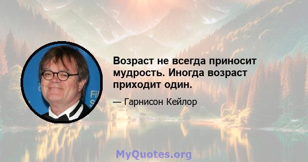 Возраст не всегда приносит мудрость. Иногда возраст приходит один.