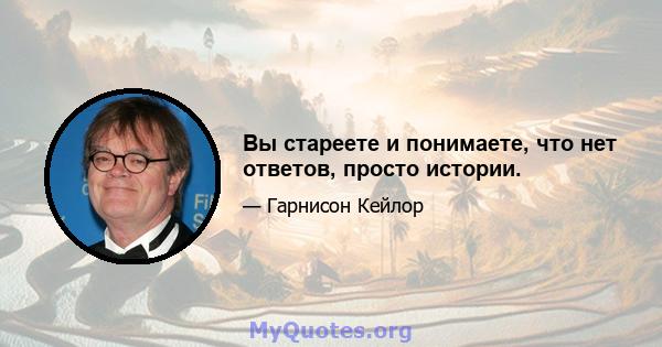 Вы стареете и понимаете, что нет ответов, просто истории.