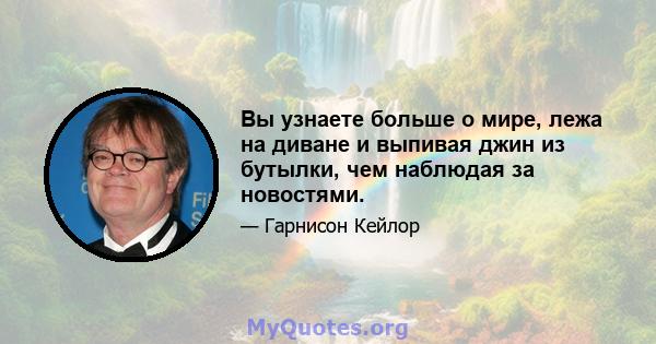 Вы узнаете больше о мире, лежа на диване и выпивая джин из бутылки, чем наблюдая за новостями.