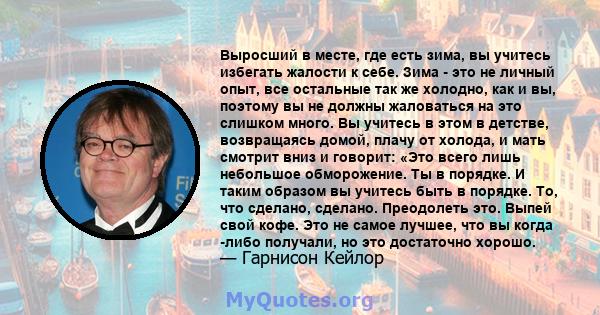 Выросший в месте, где есть зима, вы учитесь избегать жалости к себе. Зима - это не личный опыт, все остальные так же холодно, как и вы, поэтому вы не должны жаловаться на это слишком много. Вы учитесь в этом в детстве,