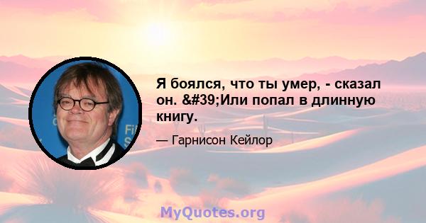 Я боялся, что ты умер, - сказал он. 'Или попал в длинную книгу.