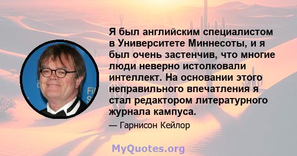 Я был английским специалистом в Университете Миннесоты, и я был очень застенчив, что многие люди неверно истолковали интеллект. На основании этого неправильного впечатления я стал редактором литературного журнала