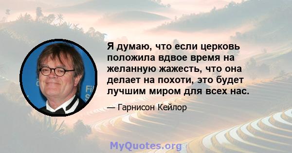 Я думаю, что если церковь положила вдвое время на желанную жажесть, что она делает на похоти, это будет лучшим миром для всех нас.