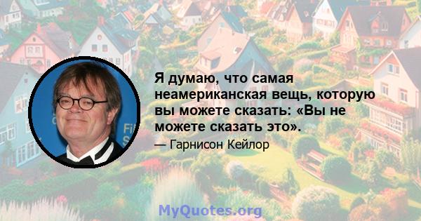 Я думаю, что самая неамериканская вещь, которую вы можете сказать: «Вы не можете сказать это».