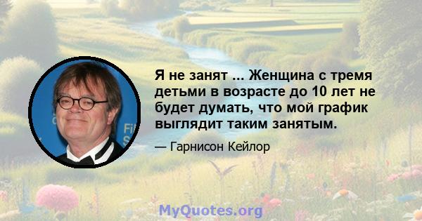 Я не занят ... Женщина с тремя детьми в возрасте до 10 лет не будет думать, что мой график выглядит таким занятым.